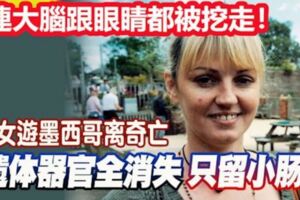 英國女游墨西哥離奇亡，遺體器官全消失！連大腦跟眼睛都被挖走！只留下小腸！