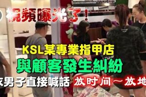 視頻曝光～KSL某專業指甲店與顧客發生爭吵～網友爆料！灰衣男子「不簡單」更多內幕曝光了