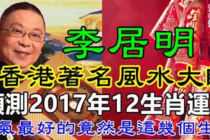 香港著名風水大師李居明： 預測2017年12生肖運勢, 運氣最好的竟然是這幾個生肖 ！