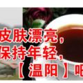 女人要想皮膚漂亮，保持年輕，一定要學會「溫陽」！