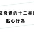 你不知道的是，十二星座其實正在「展現貼心」！不著痕跡的讓你毫無察覺！