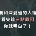 心理學：不要和深愛過的人複合。看完這三點原因，你就明白了！