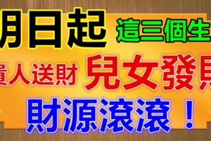 明日起，這三個生肖貴人送財、兒女發財、財源滾滾！