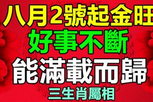 八月2號起金旺，好事不斷，能滿載而歸的生肖屬相！