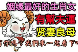 姻緣最好的生肖女，有幫夫運是難得的賢妻良母，有你嗎？我們來一起看下吧
