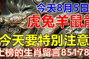 今天8月5日，虎兔羊鼠龍，六合吉星照，今天要特別注意！上榜的生肖留言85178！