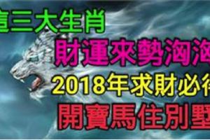 這三大生肖財運來勢洶洶，2018年求財必得，開寶馬住別墅！