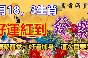 3月18，3生肖好運紅到發紫，頭頂聚寶盆，好運加身，這次真要發！