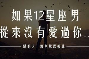 如果愛你，早就把你留下！12星座男從來沒愛你的鐵證，從「​這點」就能看出來！