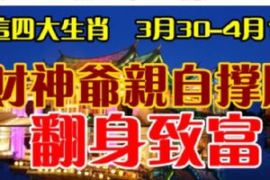 那麼你們家中有財要來到了，3月30-4月1日內，這三大生肖的人才氣逼人，財神爺親自撐腰，必能讓你家中得橫財無數，得富貴無數！