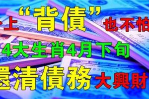 身上「背債」也不怕，4大生肖4月下旬還清債務，地聚八方鴻財運