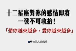 「想你越來越多，愛你越來越多」十二星座對你的感情即將一發不可收拾！