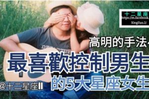 【高明的手法】最喜歡控制男生的5大星座女生~參考看有你嗎？