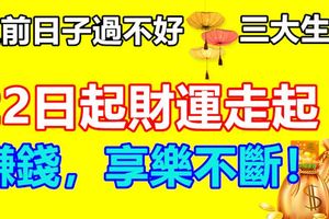 之前日子過不好，22日起三大生肖財運走起，賺錢，享樂不斷！