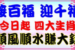 接百福，迎千禧，從今天起四大生肖順風順水，橫財大賺！