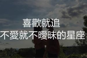 喜歡就追，不愛就不曖昧的『3大星座』