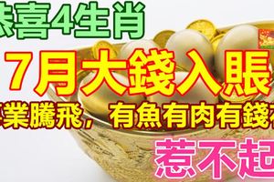 恭喜4生肖，7月大錢入賬，事業騰飛，有魚有肉有錢花，惹不起！