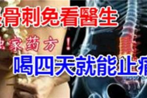 長骨刺免看醫生　獨家藥方喝四天就能止痛！請轉發，功德無量