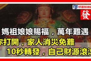 媽祖娘娘賜福，萬年難遇！一定要打開，10秒內轉發，家人消災免難，自己財源滾滾