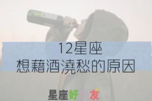 曾經，那些靠著黃湯麻痺自己的夜晚|12星座會為了什麼事，想要「一醉解千愁」？