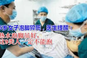 46歲女子泡腳猝死，醫生提醒：熱水泡腳雖好，這9類人一定不能泡