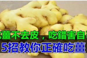 醫生提醒：生薑去皮和不去皮，功效完全相反，可別再吃錯了！