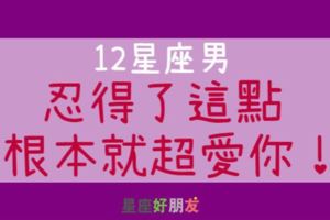 「別人不行，但只有你可以！」只要12星座男人「忍」得了這些，肯定很愛你！