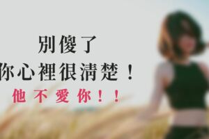 別傻了，你心裡很清楚！他不愛你！！