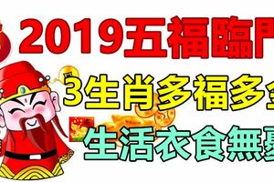 2019五福臨門，外債還清，3生肖多福多金，生活衣食無憂