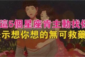 這5個星座肯主動找你，就表示想你想的無可救藥了！