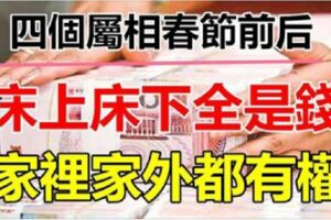 春節過後，發財數錢的4大屬相，床上床下全是錢，家裡家外都有權