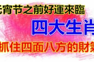 元宵節之前好運來臨，能夠抓住四面八方的財氣的四大生肖