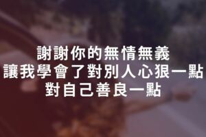 謝謝你的無情無義，讓我學會了對別人「心狠」一點，對自己「善良」一點...