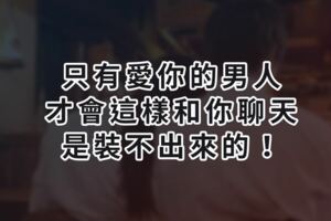 只有愛你的男人，才會這樣和你聊天，是裝不出來的！！！