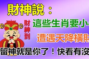 財神說了，最近遭遇天降橫財，這些生肖要小心了！不留神就是你了