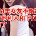 拍拖3年女友不給進房天時地利人和下打開嚇傻了