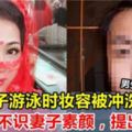 新婚妻子游泳時妝容被沖洗，丈夫不識妻子素顏，提出離婚......男生，你們要小心了！