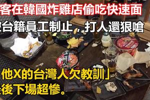 陸客在韓國炸雞店偷吃速食麵被台籍員工制止，追到櫃台要打人還狠嗆「他X的台灣人欠教訓」最後下場超慘。