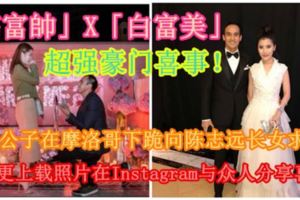【「高富帥」X「白富美」】超強豪門喜事！NAZA公子在摩洛哥下跪向陳志遠長女求婚！隨後更上載照片在Instagram與眾人分享喜悅！