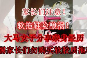 【家長們注意！】軟拖鞋險釀禍！大馬女子分享親身經歷警惕家長們勿購買軟膠質拖鞋！