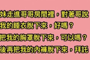 某天夜裡妹妹走進哥哥房間，對著哥哥說：「把我的睡衣、胸罩、內褲都脫下來吧！」，原本準備伸出狼爪結果哥哥GG了？！