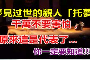 夢見過世的親人「托夢」千萬不要害怕，原來這是代表著......！你一定要知道