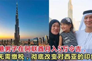 香港男子在阿聯酋月入5萬令吉，卻無需繳稅，徹底改變對西亞的印象！