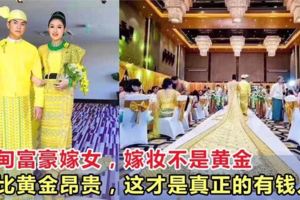 緬甸富豪嫁女，嫁妝不是黃金卻比黃金還昂貴，這才是真正的有錢人