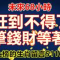 未來68小時，旺到不得了，大筆錢財等著收。上榜的生肖留言51168！