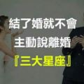 結婚了就不會主動說離婚的三大星座！