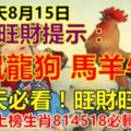 今天8月15日。每天旺財提示：雞鼠龍狗，馬羊牛虎。每天必看！旺財旺運！上榜生肖814518必轉！