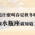 「知道什麼叫春夏秋冬嗎？」交個水瓶座就知道了！