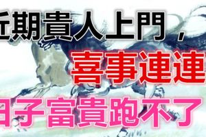 近期貴人上門，喜事連連的五大生肖，日子富貴跑不了！
