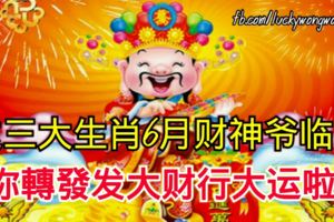 這三大生肖6月財神爺臨門，你轉發發大財行大運啦